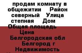 продам комнату в общежитии  › Район ­ северный › Улица ­ степная  › Дом ­ 2 › Общая площадь ­ 12 › Цена ­ 799 000 - Белгородская обл., Белгород г. Недвижимость » Квартиры продажа   . Белгородская обл.